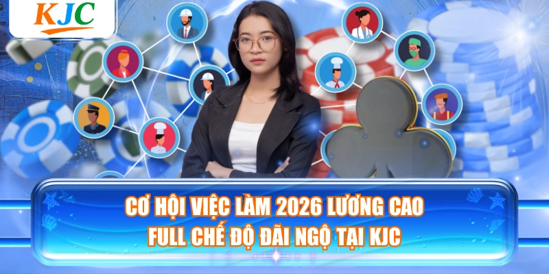 Cơ Hội Việc Làm 2026 Lương Cao Full Chế Độ Đãi Ngộ Tại KJC